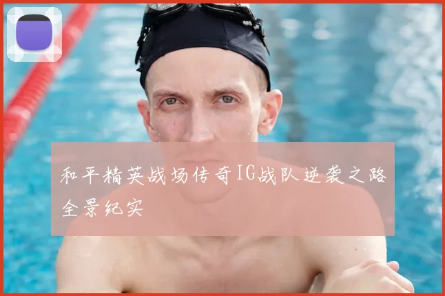 和平精英战场传奇IG战队逆袭之路全景纪实