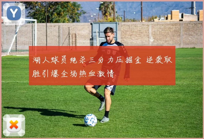 湖人球员绝杀三分力压掘金 逆袭取胜引爆全场热血激情