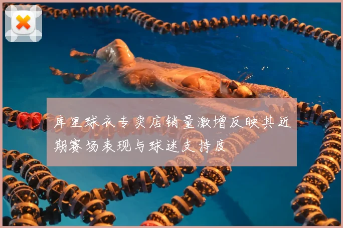 库里球衣专卖店销量激增反映其近期赛场表现与球迷支持度