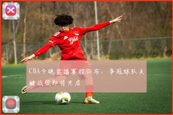 CBA今晚直播赛程公布，争冠球队关键战役即将开启