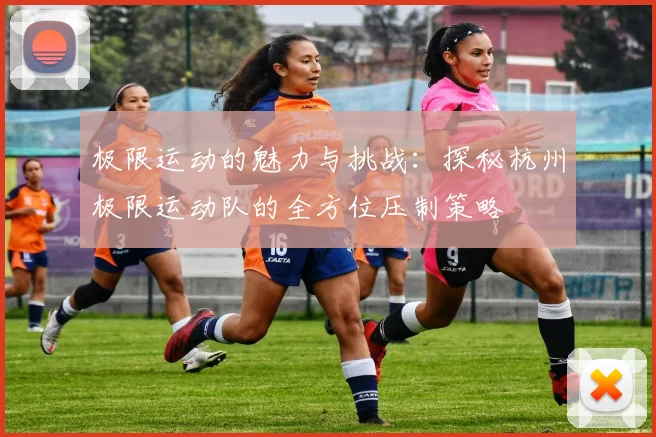 极限运动的魅力与挑战：探秘杭州极限运动队的全方位压制策略
