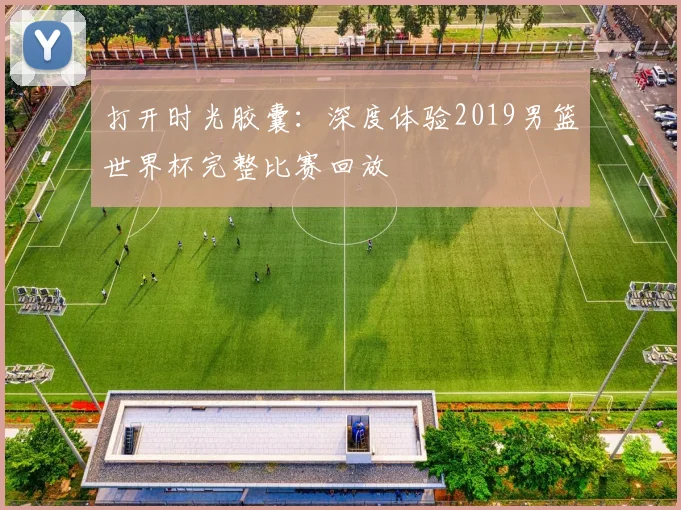 打开时光胶囊:深度体验2019男篮世界杯完整比赛回放