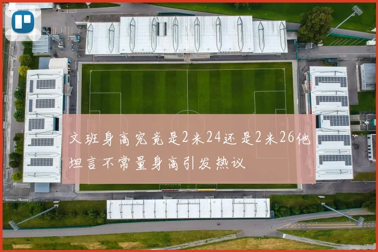 文班身高究竟是2米24还是2米26他坦言不常量身高引发热议