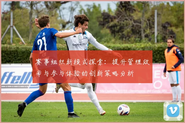 赛事组织新模式探索：提升管理效率与参与体验的创新策略分析