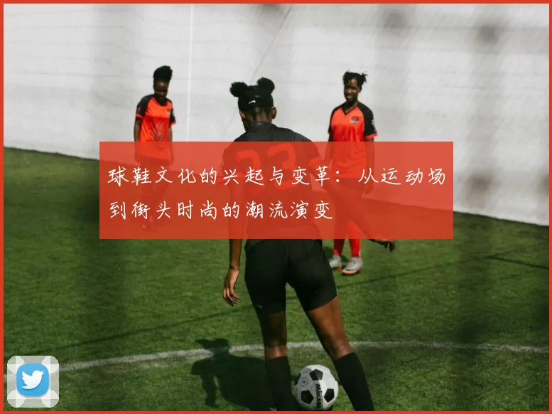 球鞋文化的兴起与变革：从运动场到街头时尚的潮流演变