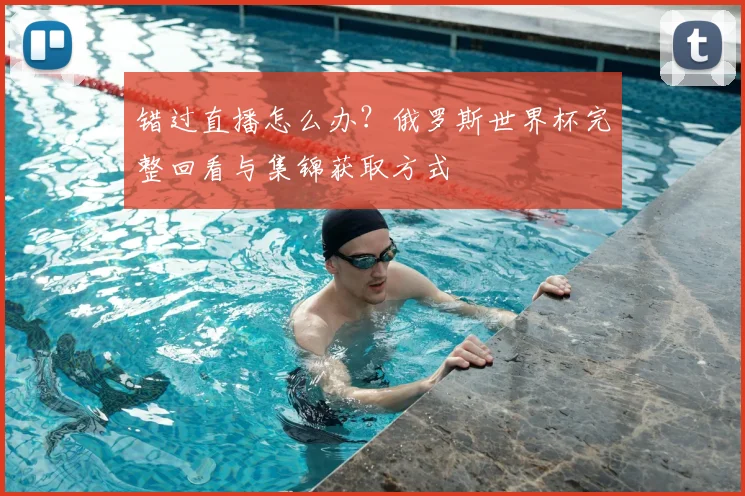 错过直播怎么办？俄罗斯世界杯完整回看与集锦获取方式