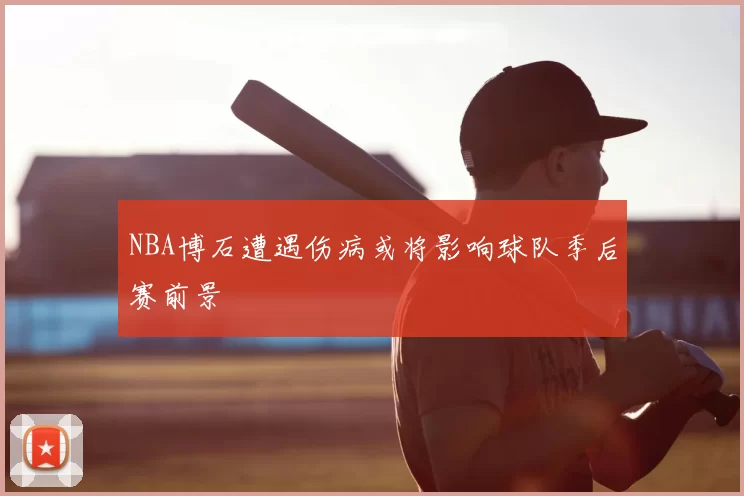 NBA博石遭遇伤病或将影响球队季后赛前景