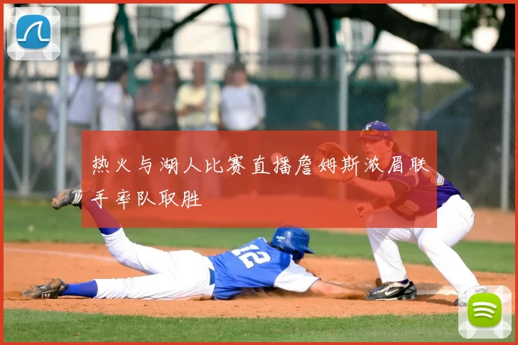 热火与湖人比赛直播詹姆斯浓眉联手率队取胜