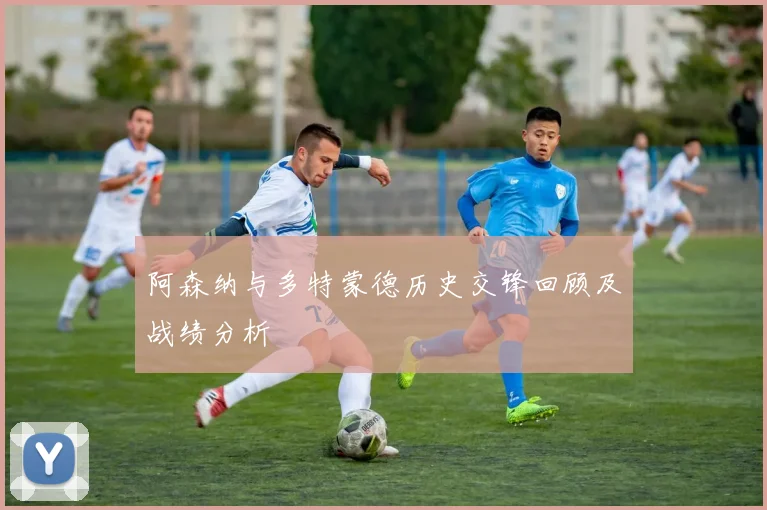 阿森纳与多特蒙德历史交锋回顾及战绩分析