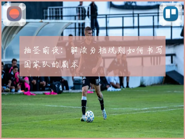 抽签前夜：解读分档规则如何书写国家队的剧本