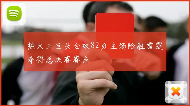 热火三巨头合砍82分主场险胜雷霆夺得总决赛赛点
