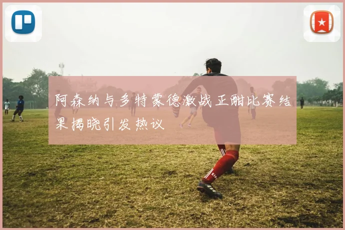 阿森纳与多特蒙德激战正酣比赛结果揭晓引发热议