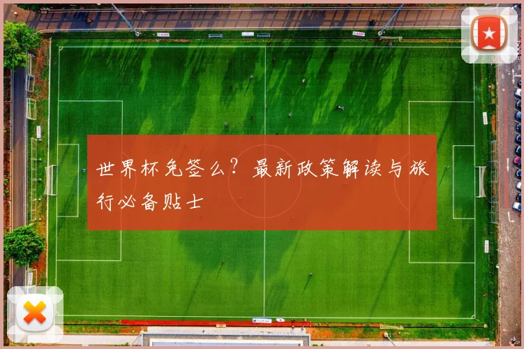 世界杯免签么?最新政策解读与旅行必备贴士