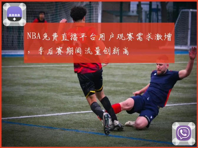 NBA免费直播平台用户观赛需求激增，季后赛期间流量创新高