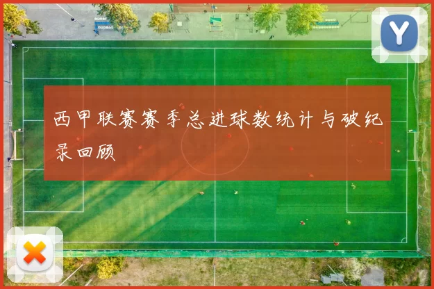 西甲联赛赛季总进球数统计与破纪录回顾