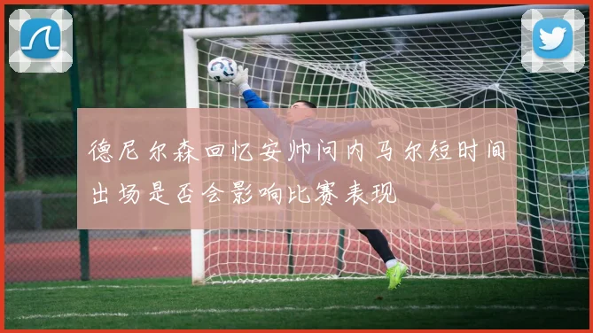 德尼尔森回忆安帅问内马尔短时间出场是否会影响比赛表现
