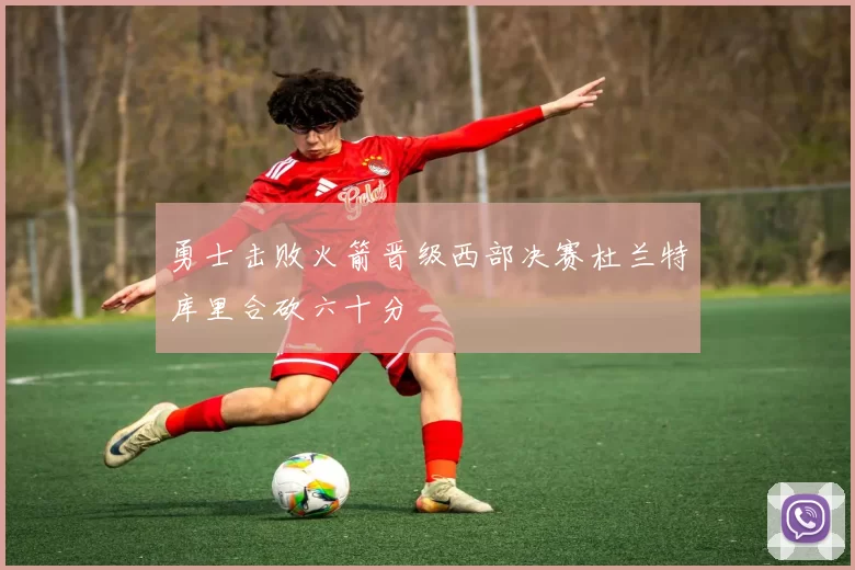 勇士击败火箭晋级西部决赛杜兰特库里合砍六十分