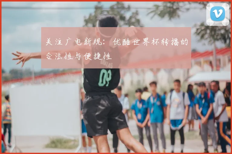 关注广电新规:优酷世界杯转播的合法性与便捷性