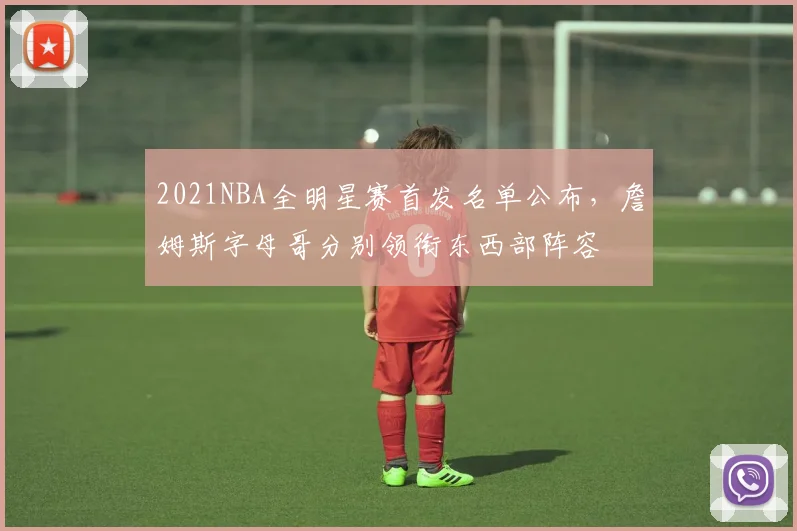 2021NBA全明星赛首发名单公布,詹姆斯字母哥分别领衔东西部阵容
