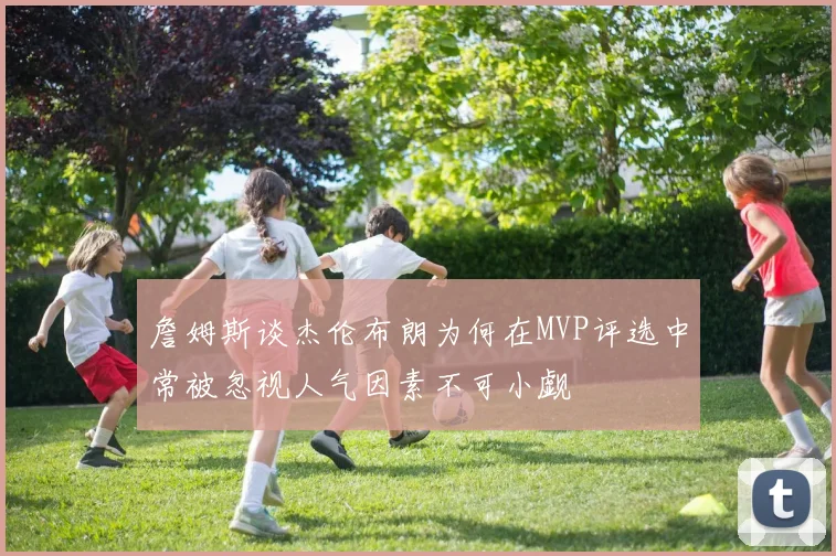 詹姆斯谈杰伦布朗为何在MVP评选中常被忽视人气因素不可小觑