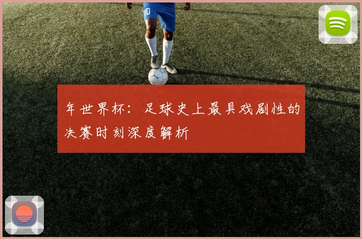年世界杯：足球史上最具戏剧性的决赛时刻深度解析
