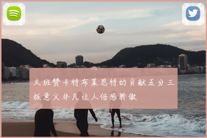 文班赞卡特布莱恩特的贡献五分三板意义非凡让人倍感骄傲