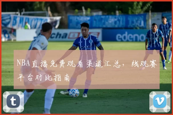 NBA直播免费观看渠道汇总，线观赛平台对比指南