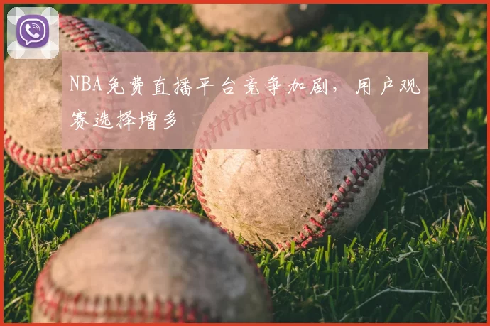 NBA免费直播平台竞争加剧，用户观赛选择增多