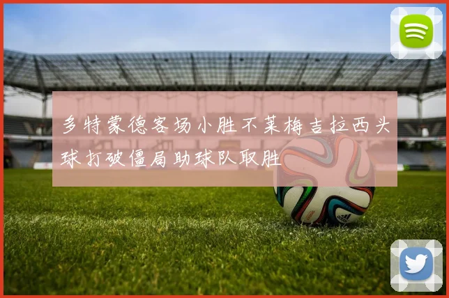 多特蒙德客场小胜不莱梅吉拉西头球打破僵局助球队取胜