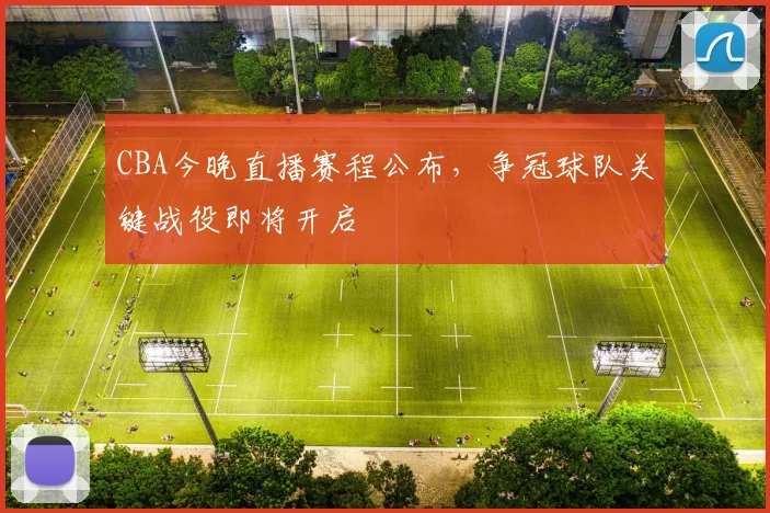 CBA今晚直播赛程公布，争冠球队关键战役即将开启