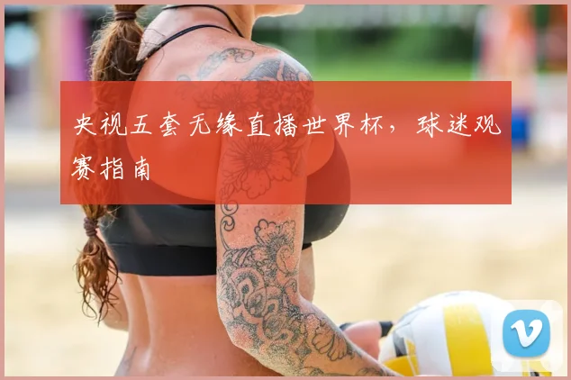 央视五套无缘直播世界杯,球迷观赛指南