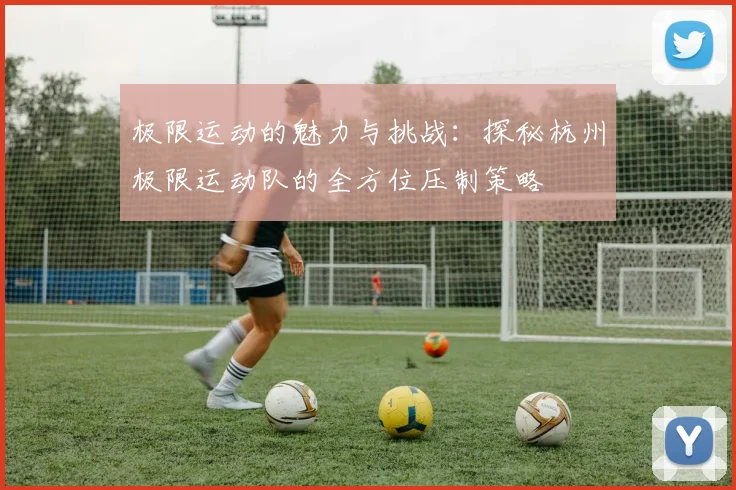 极限运动的魅力与挑战:探秘杭州极限运动队的全方位压制策略