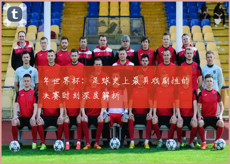 年世界杯：足球史上最具戏剧性的决赛时刻深度解析
