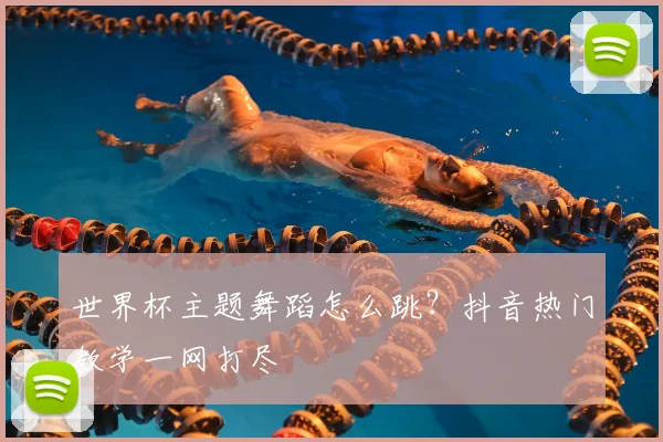 世界杯主题舞蹈怎么跳?抖音热门教学一网打尽