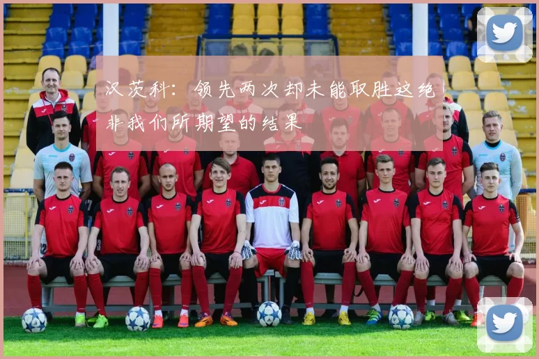 汉茨科：领先两次却未能取胜这绝非我们所期望的结果