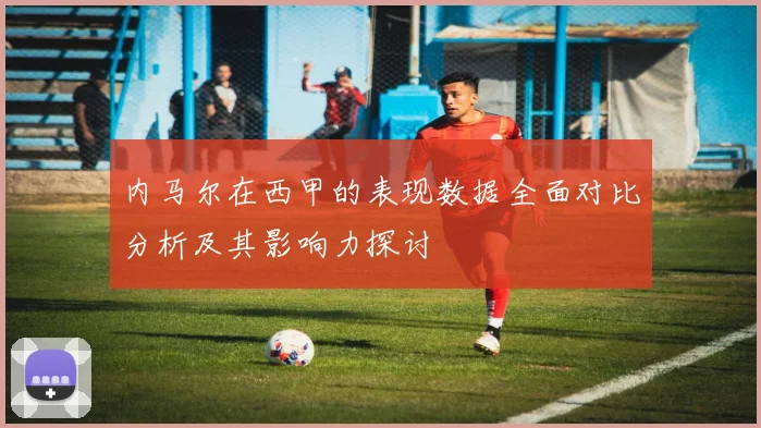 内马尔在西甲的表现数据全面对比分析及其影响力探讨