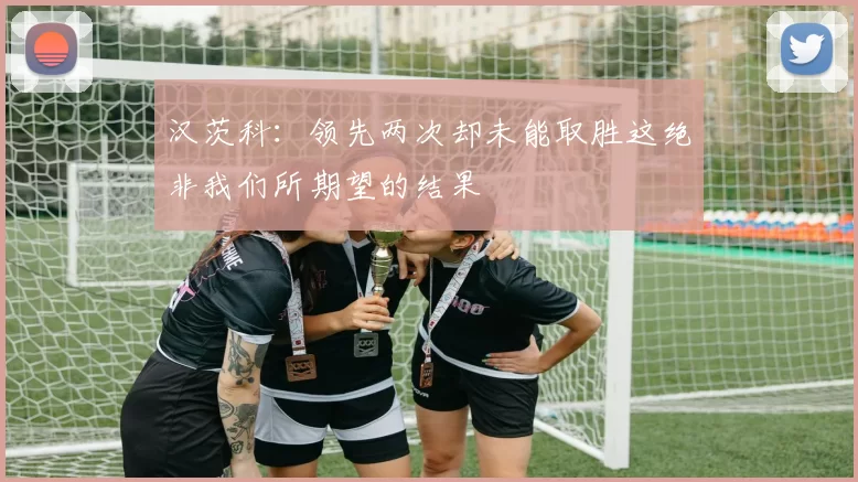 汉茨科：领先两次却未能取胜这绝非我们所期望的结果