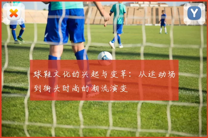 球鞋文化的兴起与变革：从运动场到街头时尚的潮流演变