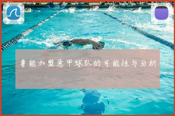 鲁能加盟意甲球队的可能性与分析