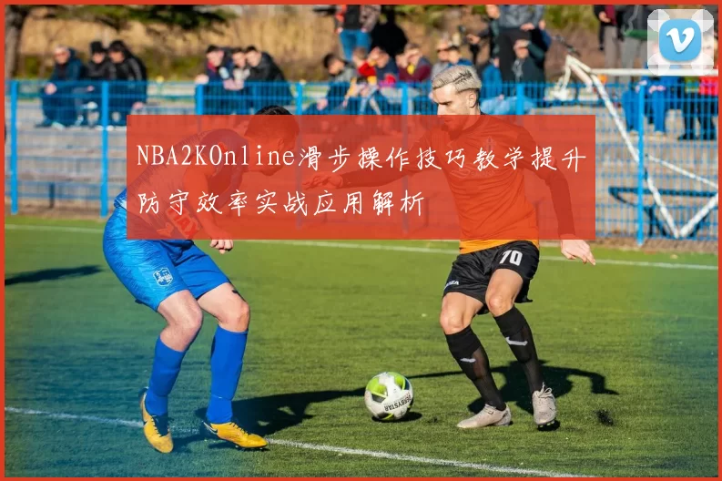 NBA2KOnline滑步操作技巧教学提升防守效率实战应用解析