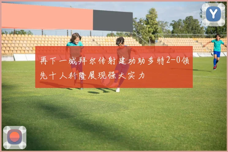 再下一城拜尔传射建功助多特2-0领先十人科隆展现强大实力