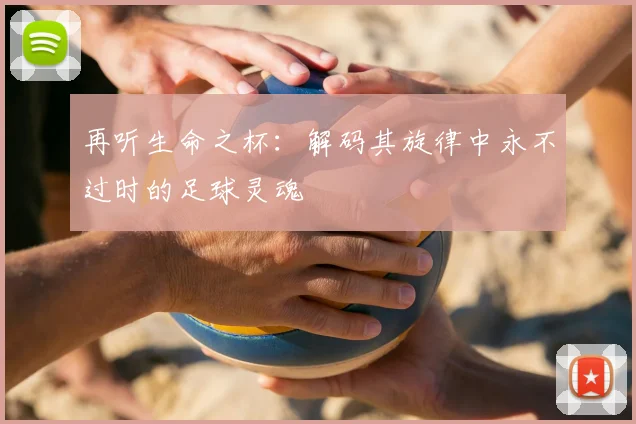 再听生命之杯:解码其旋律中永不过时的足球灵魂
