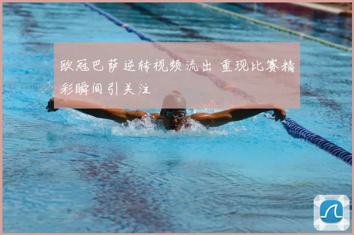 欧冠巴萨逆转视频流出 重现比赛精彩瞬间引关注