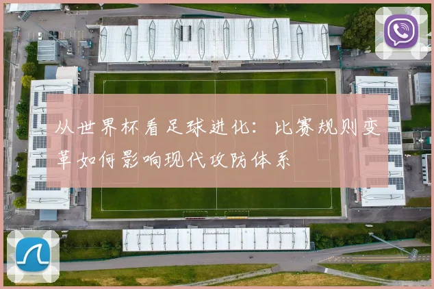 从世界杯看足球进化：比赛规则变革如何影响现代攻防体系
