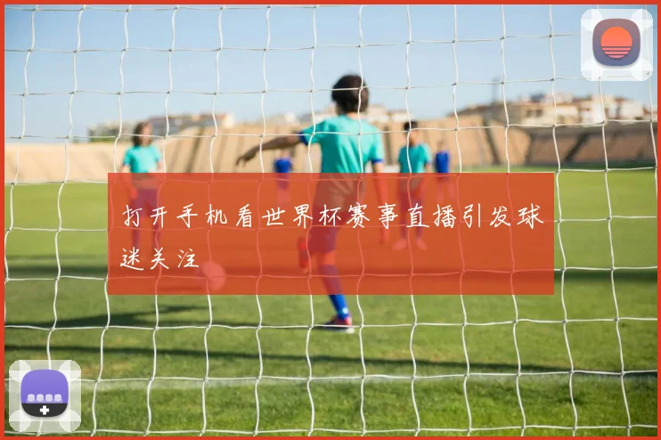 打开手机看世界杯赛事直播引发球迷关注