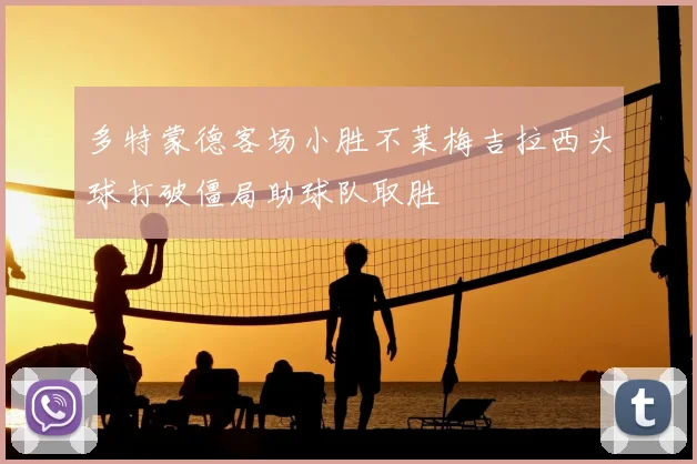 多特蒙德客场小胜不莱梅吉拉西头球打破僵局助球队取胜