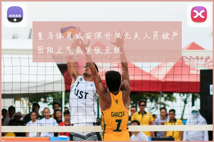 皇马体育城安保升级无关人员被严密阻止气氛紧张至极