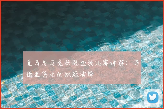 皇马与马竞欧冠全场比赛详解：马德里德比的欧冠演绎
