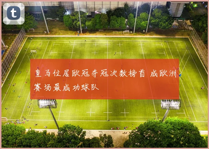 皇马位居欧冠夺冠次数榜首 成欧洲赛场最成功球队