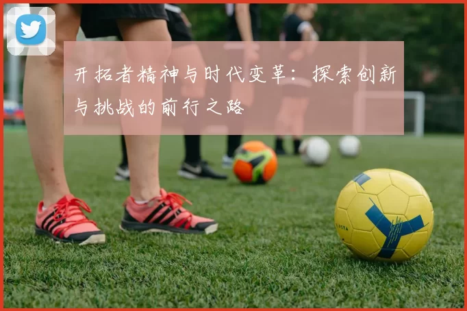 开拓者精神与时代变革：探索创新与挑战的前行之路